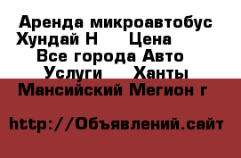 Аренда микроавтобус Хундай Н1  › Цена ­ 50 - Все города Авто » Услуги   . Ханты-Мансийский,Мегион г.